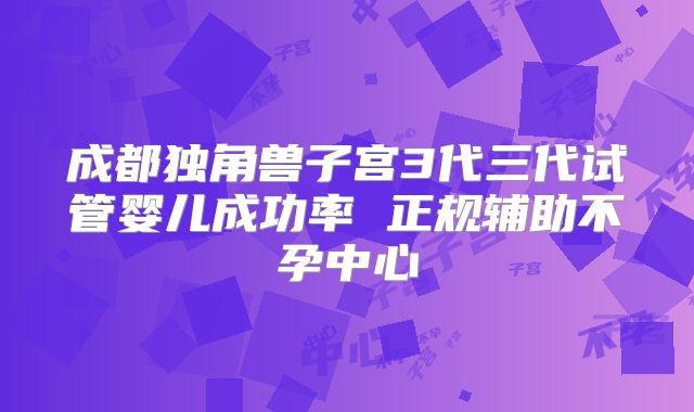 成都独角兽子宫3代三代试管婴儿成功率 正规辅助不孕中心