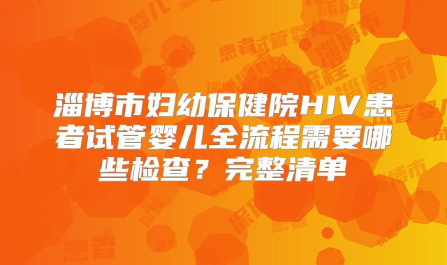淄博市妇幼保健院HIV患者试管婴儿全流程需要哪些检查？完整清单