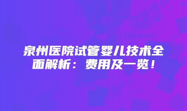 泉州医院试管婴儿技术全面解析：费用及一览！