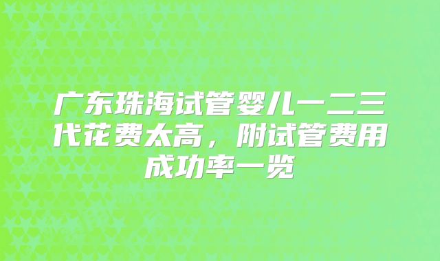 广东珠海试管婴儿一二三代花费太高,附试管费用成功率一览