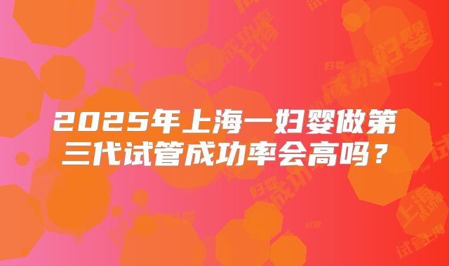 2025年上海一妇婴做第三代试管成功率会高吗?