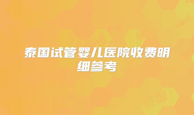 泰国试管婴儿医院收费明细参考