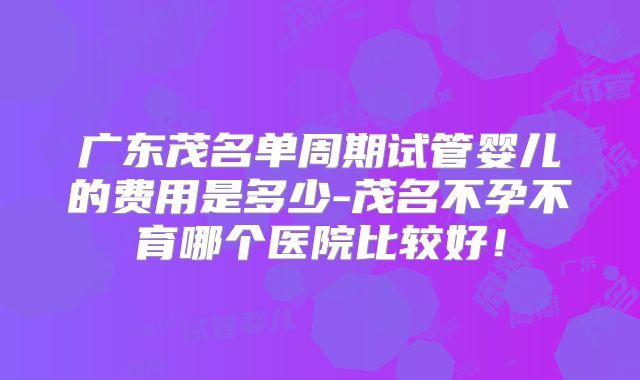 广东茂名单周期试管婴儿的费用是多少-茂名不孕不育哪个医院比较好！
