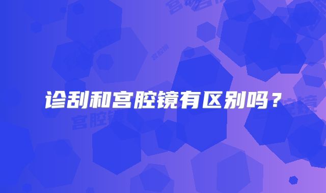 诊刮和宫腔镜有区别吗?