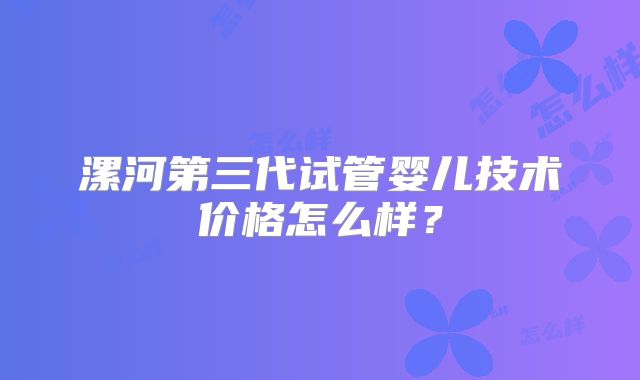 漯河第三代试管婴儿技术价格怎么样？