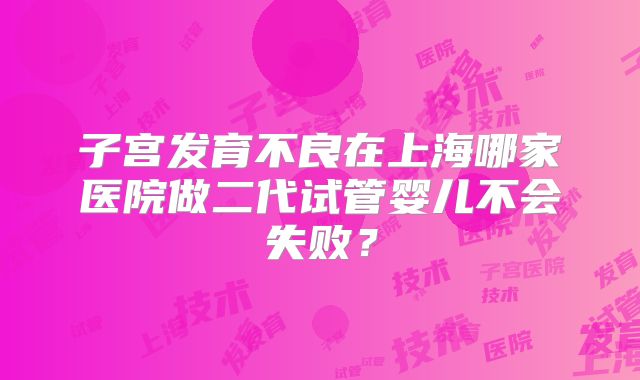 子宫发育不良在上海哪家医院做二代试管婴儿不会失败?