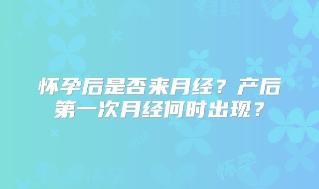 怀孕后是否来月经?产后第一次月经何时出现?