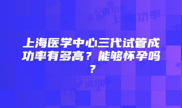 上海医学中心三代试管成功率有多高？能够怀孕吗？