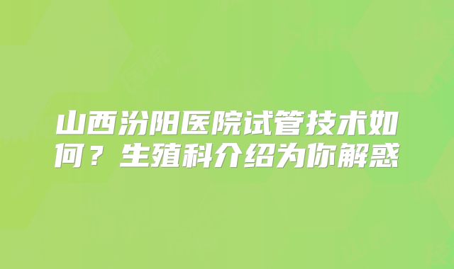 山西汾阳医院试管技术如何?生殖科介绍为你解惑