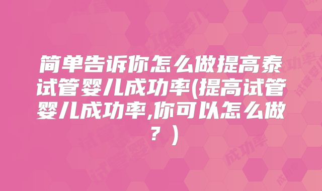 简单告诉你怎么做提高泰试管婴儿成功率(提高试管婴儿成功率,你可以怎么做？)