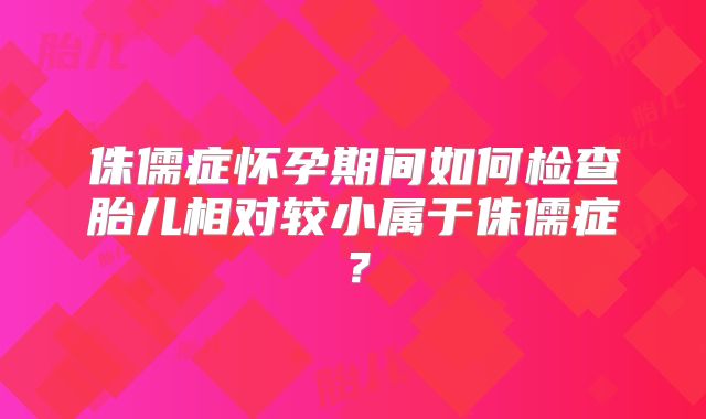 侏儒症怀孕期间如何检查胎儿相对较小属于侏儒症?