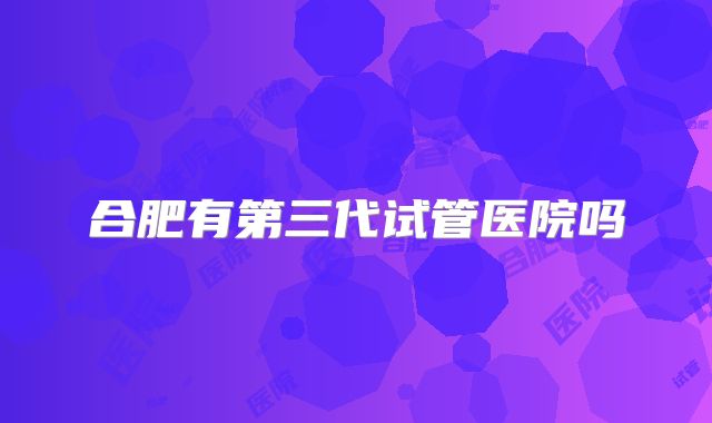 合肥有第三代试管医院吗