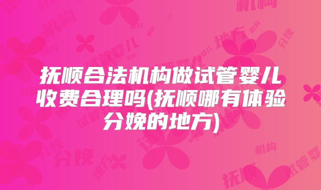 抚顺合法机构做试管婴儿收费合理吗(抚顺哪有体验分娩的地方)