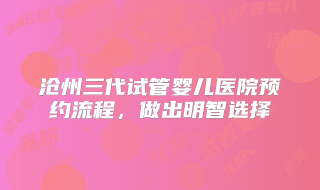 沧州三代试管婴儿医院预约流程，做出明智选择
