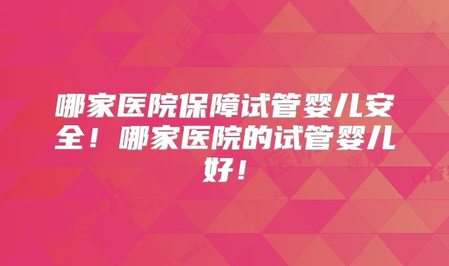 哪家医院保障试管婴儿安全!哪家医院的试管婴儿好!