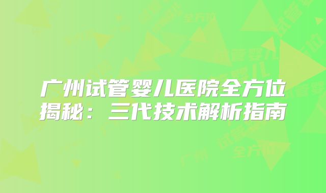 广州试管婴儿医院全方位揭秘：三代技术解析指南