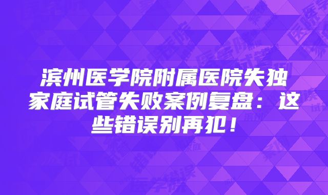 滨州医学院附属医院失独家庭试管失败案例复盘：这些错误别再犯！