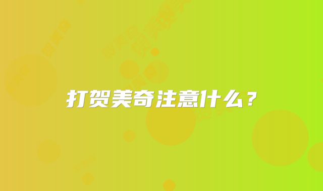 打贺美奇注意什么？