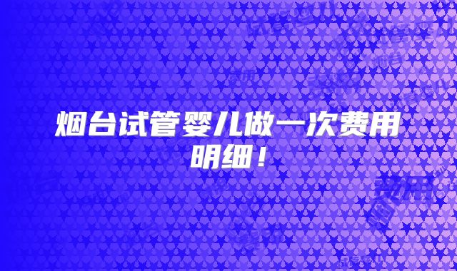烟台试管婴儿做一次费用明细！