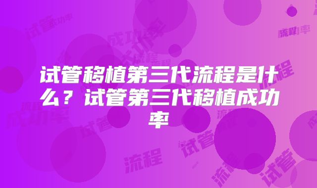 试管移植第三代流程是什么？试管第三代移植成功率