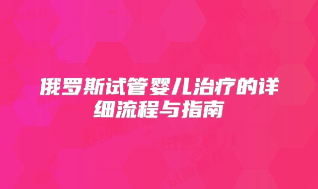 俄罗斯试管婴儿治疗的详细流程与指南