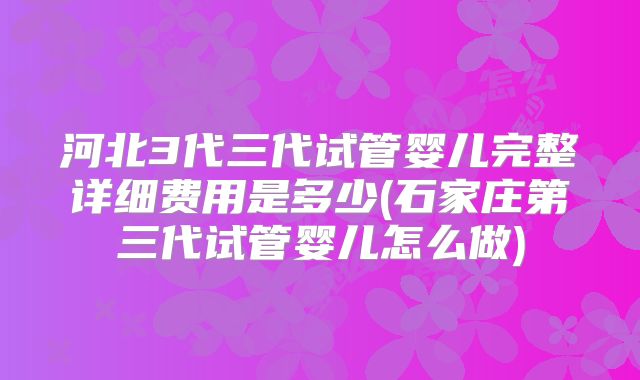 河北3代三代试管婴儿完整详细费用是多少(石家庄第三代试管婴儿怎么做)