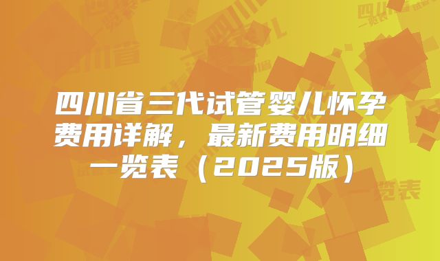 四川省三代试管婴儿怀孕费用详解，最新费用明细一览表（2025版）