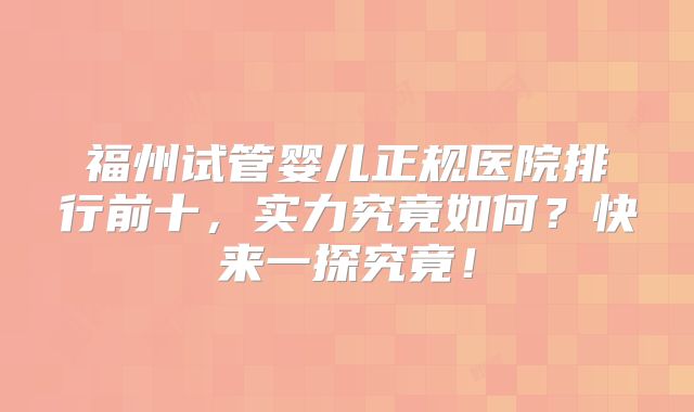 福州试管婴儿正规医院排行前十，实力究竟如何？快来一探究竟！