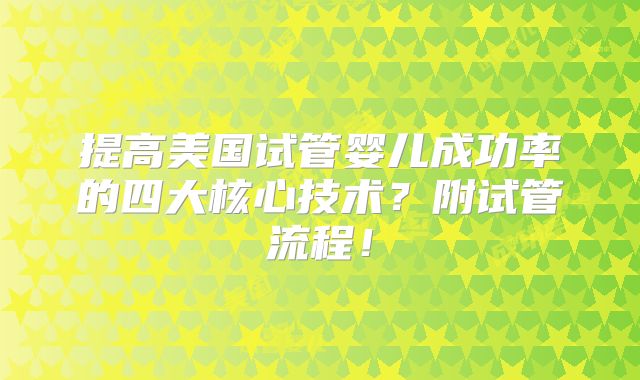 提高美国试管婴儿成功率的四大核心技术?附试管流程!