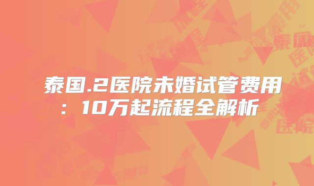 ​泰国.2医院未婚试管费用：10万起流程全解析