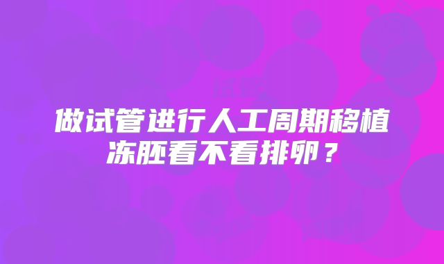做试管进行人工周期移植冻胚看不看排卵？