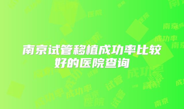 南京试管移植成功率比较好的医院查询