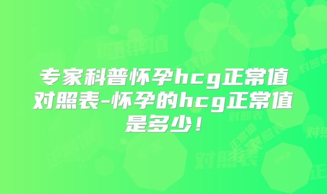 专家科普怀孕hcg正常值对照表-怀孕的hcg正常值是多少！