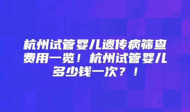 杭州试管婴儿遗传病筛查费用一览！杭州试管婴儿多少钱一次？！