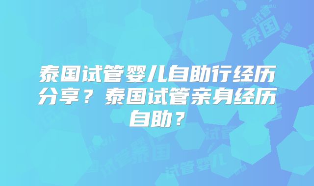 泰国试管婴儿自助行经历分享?泰国试管亲身经历自助?