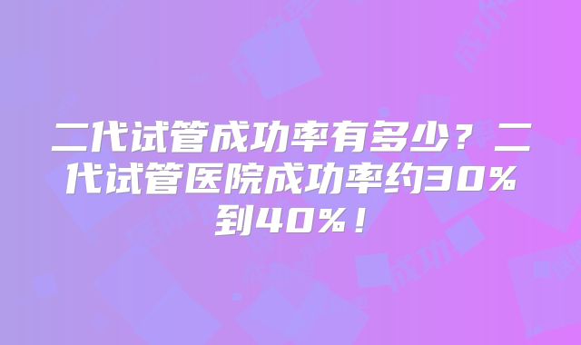 二代试管成功率有多少？二代试管医院成功率约30%到40%！