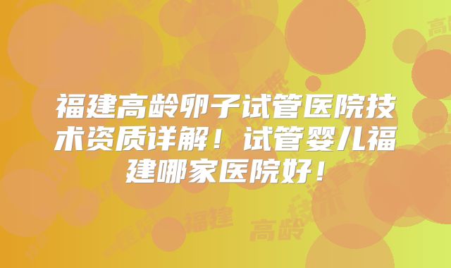 福建高龄卵子试管医院技术资质详解!试管婴儿福建哪家医院好!