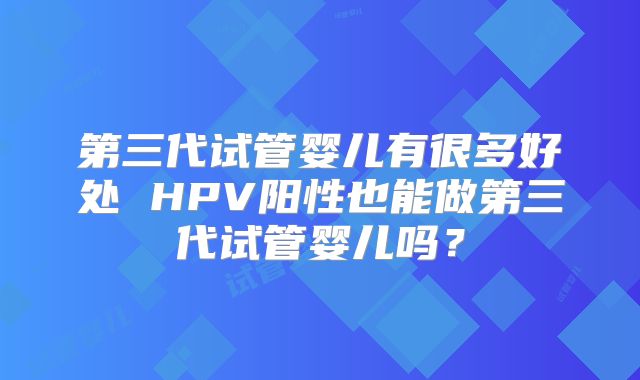 第三代试管婴儿有很多好处 HPV阳性也能做第三代试管婴儿吗？
