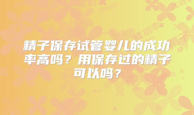 精子保存试管婴儿的成功率高吗？用保存过的精子可以吗？