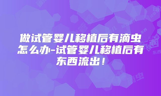 做试管婴儿移植后有滴虫怎么办-试管婴儿移植后有东西流出！