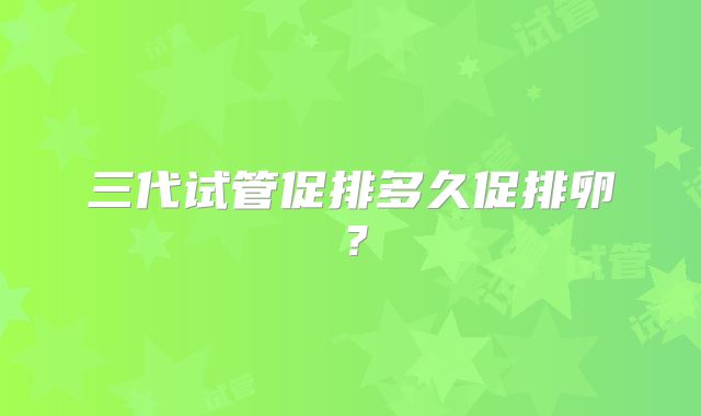 三代试管促排多久促排卵？