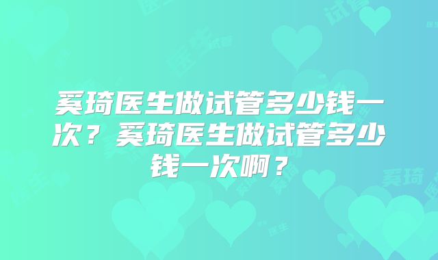 奚琦医生做试管多少钱一次？奚琦医生做试管多少钱一次啊？