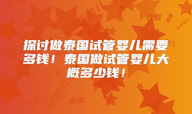 探讨做泰国试管婴儿需要多钱！泰国做试管婴儿大概多少钱！