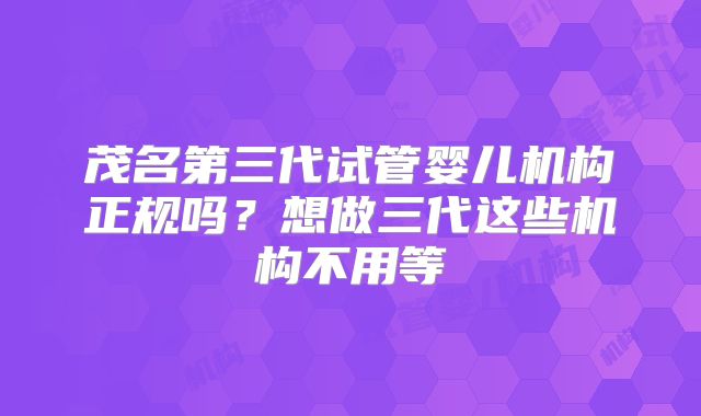 茂名第三代试管婴儿机构正规吗？想做三代这些机构不用等