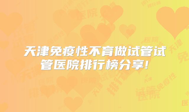 天津免疫性不育做试管试管医院排行榜分享!