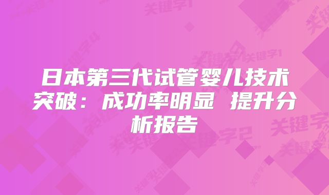 日本第三代试管婴儿技术突破：成功率明显 提升分析报告