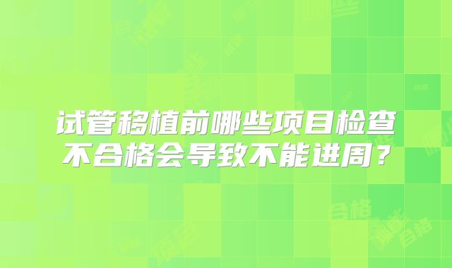 试管移植前哪些项目检查不合格会导致不能进周？