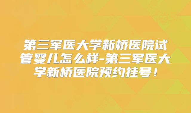 第三军医大学新桥医院试管婴儿怎么样-第三军医大学新桥医院预约挂号！
