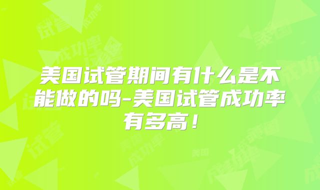 美国试管期间有什么是不能做的吗-美国试管成功率有多高!
