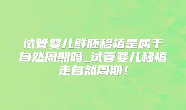 试管婴儿鲜胚移植是属于自然周期吗_试管婴儿移植走自然周期！